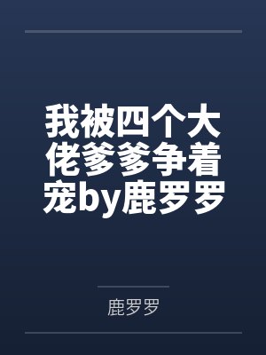 我被四个大佬爹爹争着宠by鹿罗罗糖糖 我被四个大佬爹爹争着宠by鹿罗罗糖糖