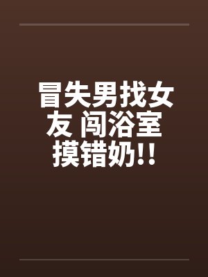 冒失男找女友 闯浴室摸错奶!!