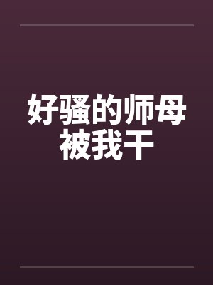好骚的师母被我干 好骚的师母被我干