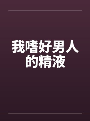 我嗜好男人的精液是什么 我嗜好男人的精液是什么