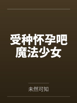 受种怀孕吧魔法少女by未然可知 受种怀孕吧魔法少女by未然可知