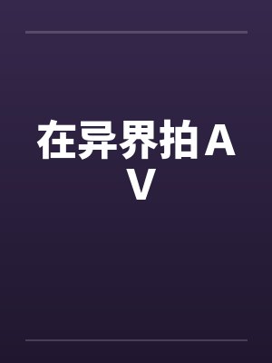 在异界拍AV 在异界拍AV