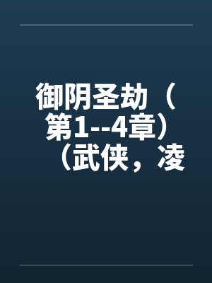 御阴圣劫(第1--4章)(武侠,凌辱,适量重口) 御阴圣劫(第1--4章)(武侠,凌辱,适量重口)