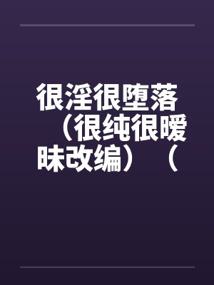 很淫很堕落(很纯很暧昧改编)(04-05) 很淫很堕落(很纯很暧昧改编)(04-05)