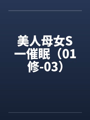 美人母女S一催眠（01修-03）