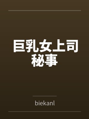 巨乳女上司秘事bybiekanl 巨乳女上司秘事bybiekanl