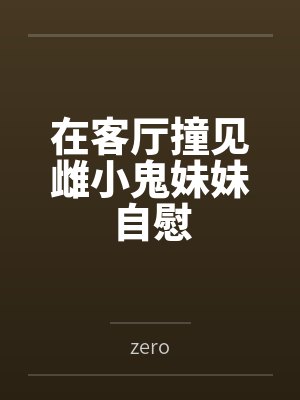在客厅撞见雌小鬼妹妹自慰byzero 在客厅撞见雌小鬼妹妹自慰byzero