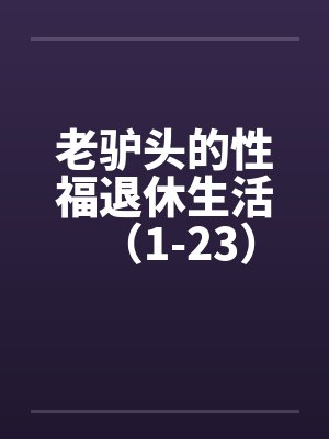 老驴头的性福退休生活(1-23) 老驴头的性福退休生活(1-23)