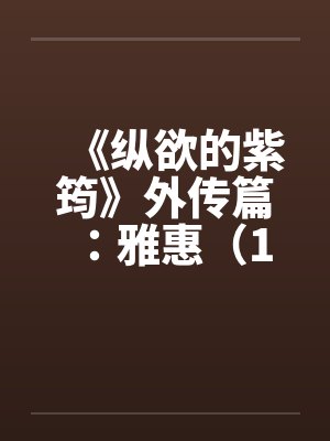 《纵欲的紫筠》外传篇:雅惠(1~6) 《纵欲的紫筠》外传篇:雅惠(1~6)