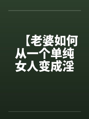 【老婆如何从一个单纯女人变成淫欲十足的荡妇】(10)【 【老婆如何从一个单纯女人变成淫欲十足的荡妇】(10)【