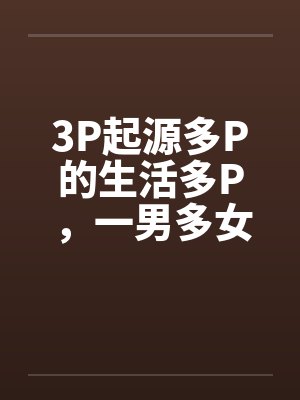 3P起源多P的生活多P,一男多女 3P起源多P的生活多P,一男多女