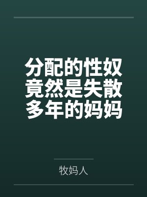 分配的性奴竟然是失散多年的妈妈 分配的性奴竟然是失散多年的妈妈