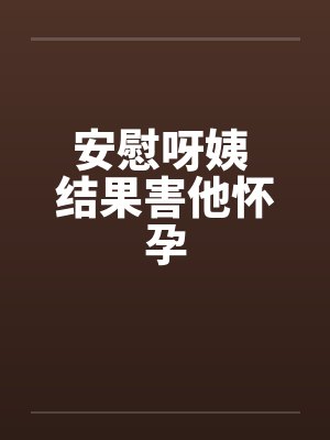 安慰呀姨 结果害他怀孕 安慰呀姨 结果害他怀孕