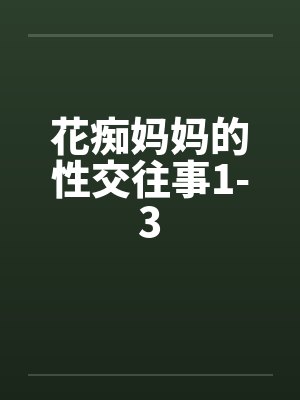 花痴妈妈的性交往事1-3 花痴妈妈的性交往事1-3