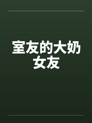 室友的大奶女友 室友的大奶女友