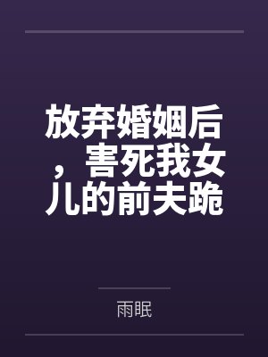 放弃婚姻后,害死我女儿的前夫跪下求我原谅 放弃婚姻后,害死我女儿的前夫跪下求我原谅