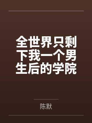 全世界只剩下我一个男生后的学院性福生活by陈默未删减版